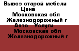 Вывоз старой мебели  › Цена ­ 3 000 - Московская обл., Железнодорожный г. Авто » Услуги   . Московская обл.,Железнодорожный г.